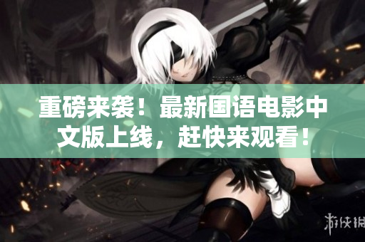 重磅来袭！最新国语电影中文版上线，赶快来观看！