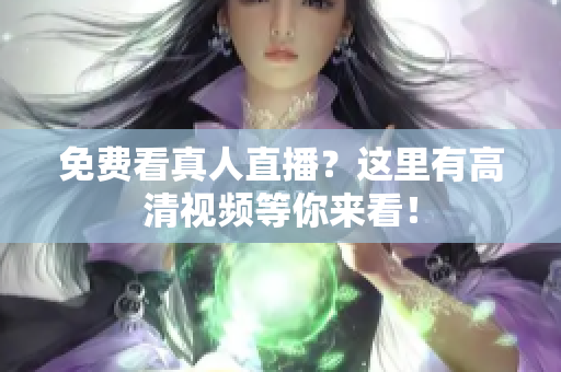 免费看真人直播？这里有高清视频等你来看！