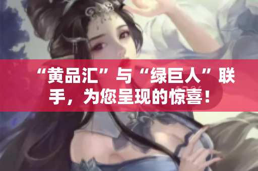 “黄品汇”与“绿巨人”联手，为您呈现的惊喜！