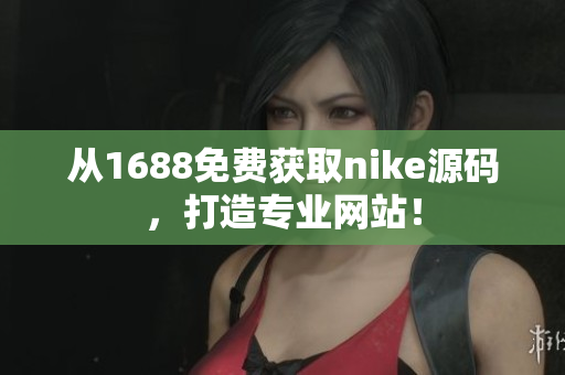 从1688免费获取nike源码，打造专业网站！