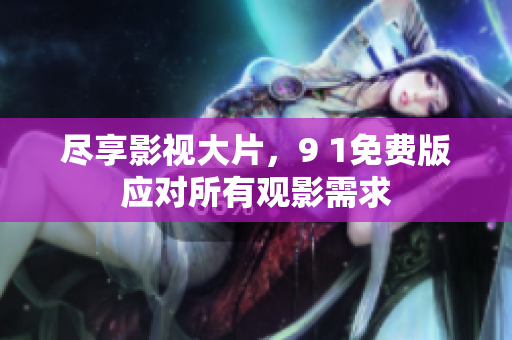 尽享影视大片，9 1免费版应对所有观影需求