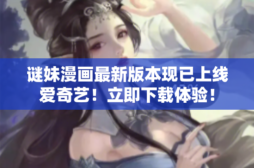 谜妹漫画最新版本现已上线爱奇艺！立即下载体验！