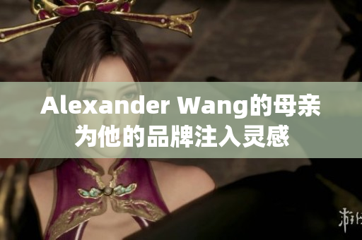 Alexander Wang的母亲为他的品牌注入灵感