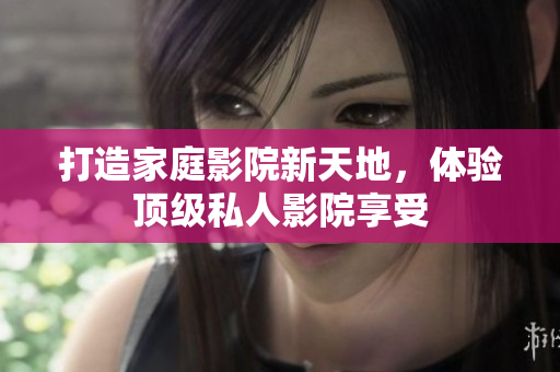 打造家庭影院新天地，体验顶级私人影院享受