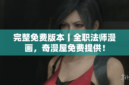 完整免费版本丨全职法师漫画，奇漫屋免费提供！