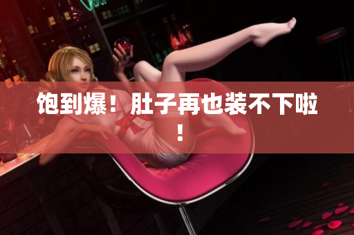 饱到爆！肚子再也装不下啦！
