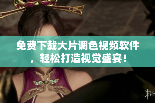 免费下载大片调色视频软件，轻松打造视觉盛宴！