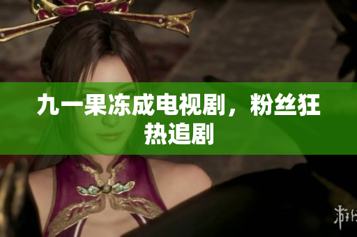 九一果冻成电视剧，粉丝狂热追剧