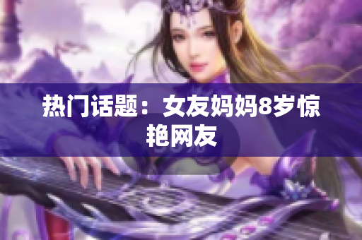 热门话题：女友妈妈8岁惊艳网友
