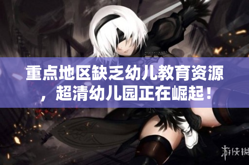 重点地区缺乏幼儿教育资源，超清幼儿园正在崛起！
