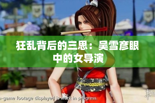 狂乱背后的三思：吴雪彦眼中的女导演