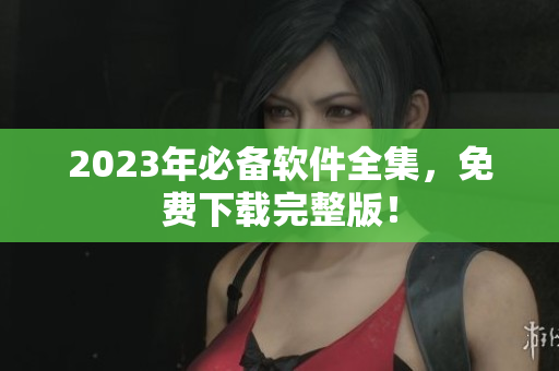 2023年必备软件全集，免费下载完整版！