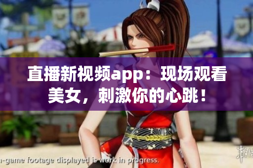 直播新视频app：现场观看美女，刺激你的心跳！
