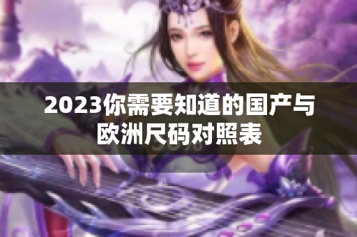 2023你需要知道的国产与欧洲尺码对照表