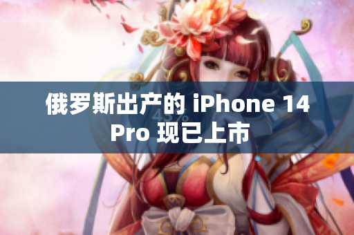 俄罗斯出产的 iPhone 14 Pro 现已上市