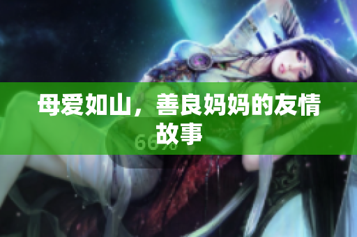 母爱如山，善良妈妈的友情故事
