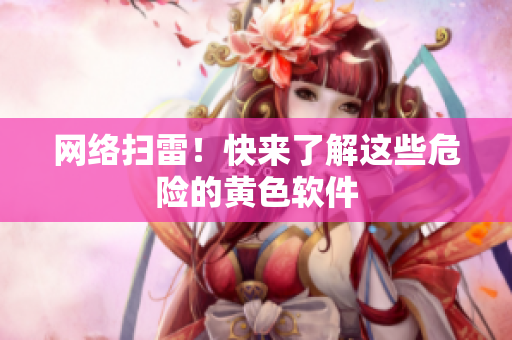 网络扫雷！快来了解这些危险的黄色软件