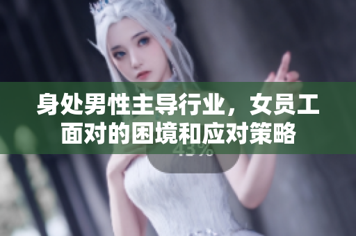 身处男性主导行业，女员工面对的困境和应对策略