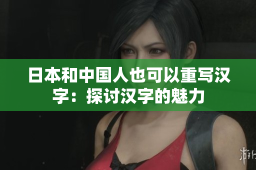 日本和中国人也可以重写汉字：探讨汉字的魅力
