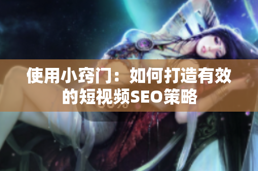 使用小窍门：如何打造有效的短视频SEO策略