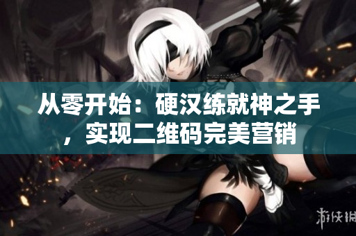 从零开始：硬汉练就神之手，实现二维码完美营销
