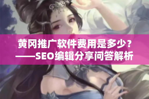 黄冈推广软件费用是多少？——SEO编辑分享问答解析