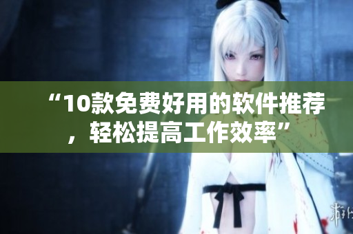 “10款免费好用的软件推荐，轻松提高工作效率”