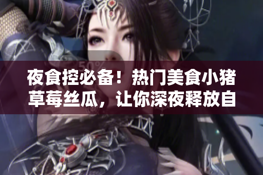 夜食控必备！热门美食小猪草莓丝瓜，让你深夜释放自己