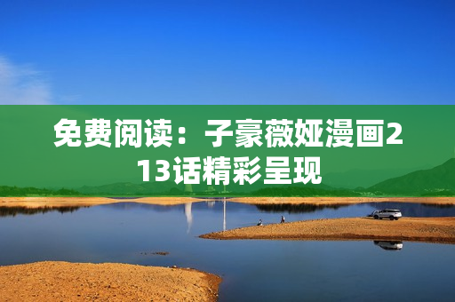 免费阅读：子豪薇娅漫画213话精彩呈现