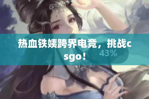 热血铁姨跨界电竞，挑战csgo！
