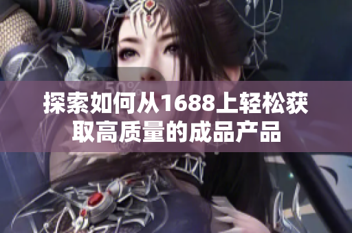 探索如何从1688上轻松获取高质量的成品产品