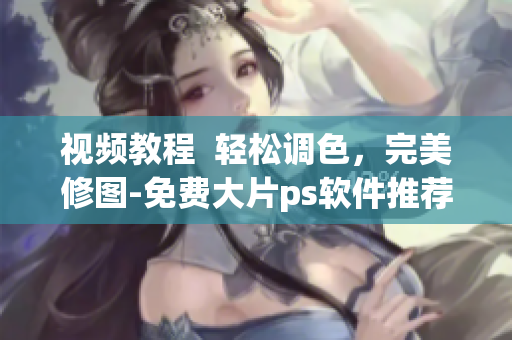 视频教程  轻松调色，完美修图-免费大片ps软件推荐