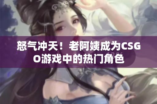 怒气冲天！老阿姨成为CSGO游戏中的热门角色