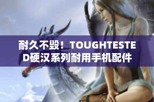 耐久不毁！TOUGHTESTED硬汉系列耐用手机配件