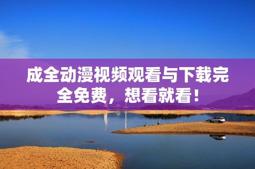 成全动漫视频观看与下载完全免费，想看就看！
