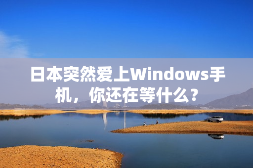 日本突然爱上Windows手机，你还在等什么？