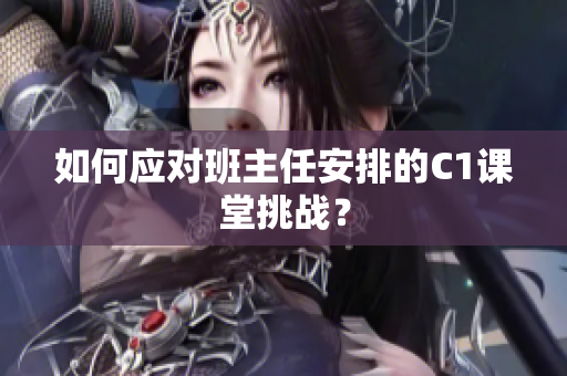 如何应对班主任安排的C1课堂挑战？