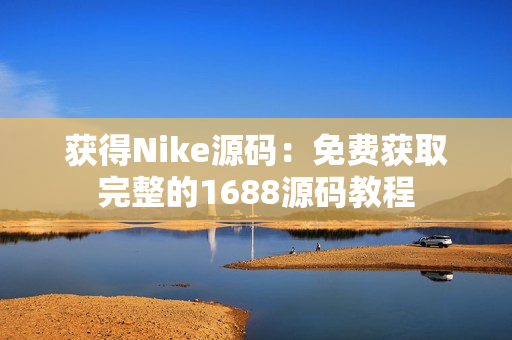 获得Nike源码：免费获取完整的1688源码教程