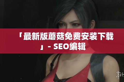 「最新版蘑菇免费安装下载」- SEO编辑