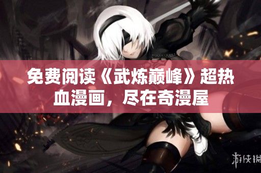 免费阅读《武炼巅峰》超热血漫画，尽在奇漫屋