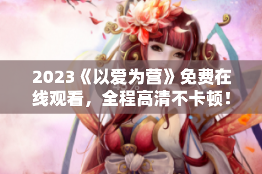 2023《以爱为营》免费在线观看，全程高清不卡顿！