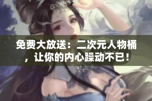 免费大放送：二次元人物桶，让你的内心躁动不已！