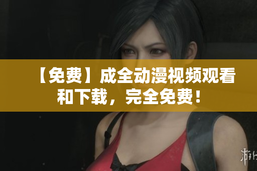 【免费】成全动漫视频观看和下载，完全免费！