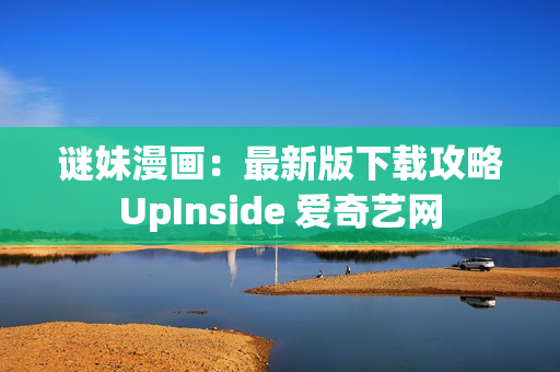 谜妹漫画：最新版下载攻略UpInside 爱奇艺网