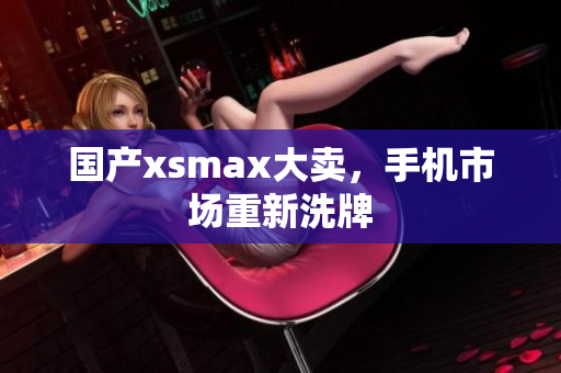 国产xsmax大卖，手机市场重新洗牌