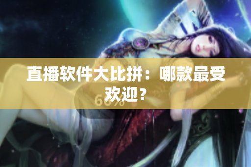 直播软件大比拼：哪款最受欢迎？