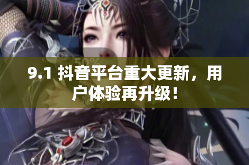 9.1 抖音平台重大更新，用户体验再升级！