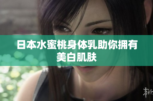 日本水蜜桃身体乳助你拥有美白肌肤