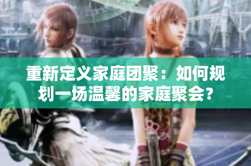 重新定义家庭团聚：如何规划一场温馨的家庭聚会？