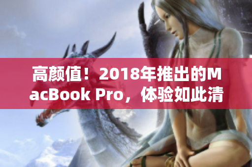 高颜值！2018年推出的MacBook Pro，体验如此清晰！